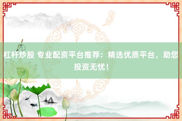 杠杆炒股 专业配资平台推荐：精选优质平台，助您投资无忧！