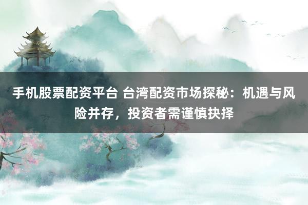 手机股票配资平台 台湾配资市场探秘：机遇与风险并存，投资者需谨慎抉择