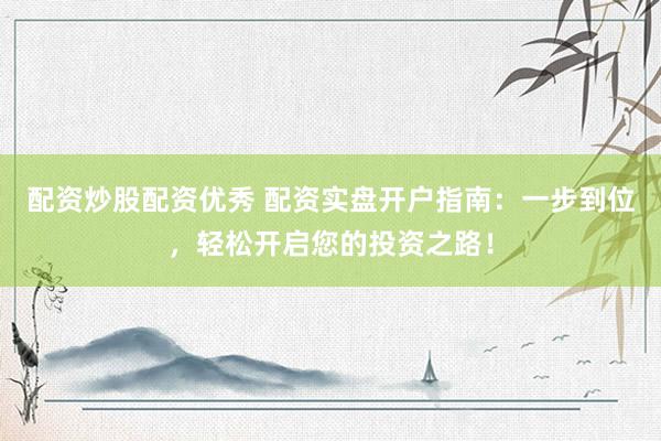 配资炒股配资优秀 配资实盘开户指南：一步到位，轻松开启您的投资之路！