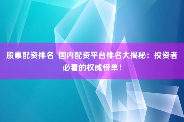 股票配资排名  国内配资平台排名大揭秘：投资者必看的权威榜单！