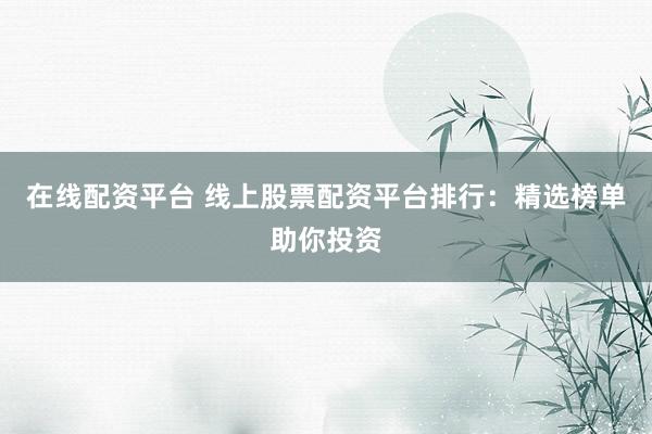 在线配资平台 线上股票配资平台排行：精选榜单助你投资