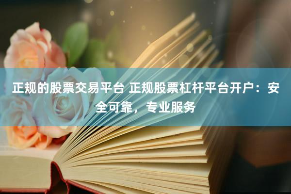 正规的股票交易平台 正规股票杠杆平台开户：安全可靠，专业服务