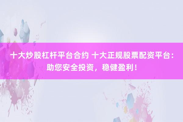 十大炒股杠杆平台合约 十大正规股票配资平台：助您安全投资，稳健盈利！