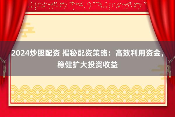 2024炒股配资 揭秘配资策略：高效利用资金，稳健扩大投资收益