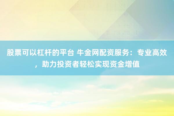 股票可以杠杆的平台 牛金网配资服务：专业高效，助力投资者轻松实现资金增值