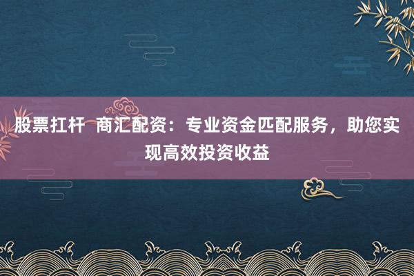 股票扛杆  商汇配资：专业资金匹配服务，助您实现高效投资收益