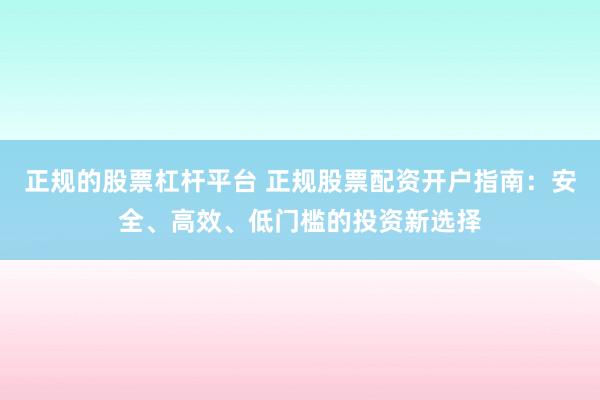 正规的股票杠杆平台 正规股票配资开户指南：安全、高效、低门槛的投资新选择