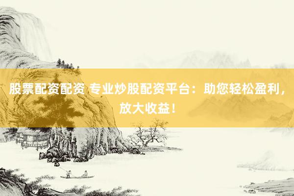 股票配资配资 专业炒股配资平台：助您轻松盈利，放大收益！
