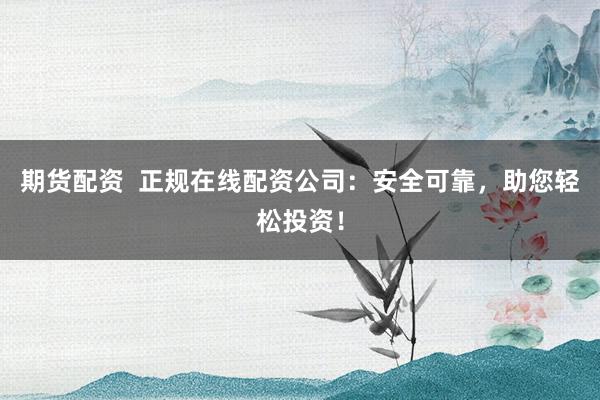 期货配资  正规在线配资公司：安全可靠，助您轻松投资！