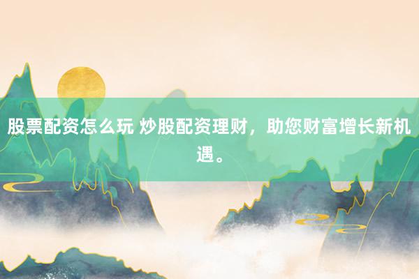 股票配资怎么玩 炒股配资理财，助您财富增长新机遇。