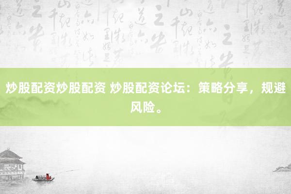 炒股配资炒股配资 炒股配资论坛：策略分享，规避风险。