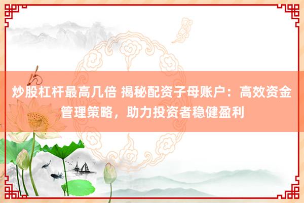 炒股杠杆最高几倍 揭秘配资子母账户：高效资金管理策略，助力投资者稳健盈利