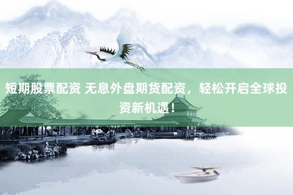 短期股票配资 无息外盘期货配资，轻松开启全球投资新机遇！