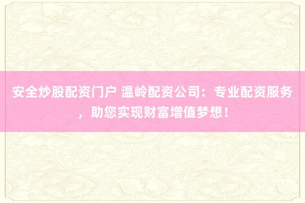 安全炒股配资门户 温岭配资公司：专业配资服务，助您实现财富增值梦想！