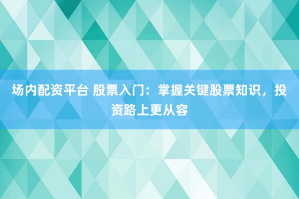 场内配资平台 股票入门：掌握关键股票知识，投资路上更从容