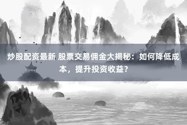炒股配资最新 股票交易佣金大揭秘：如何降低成本，提升投资收益？