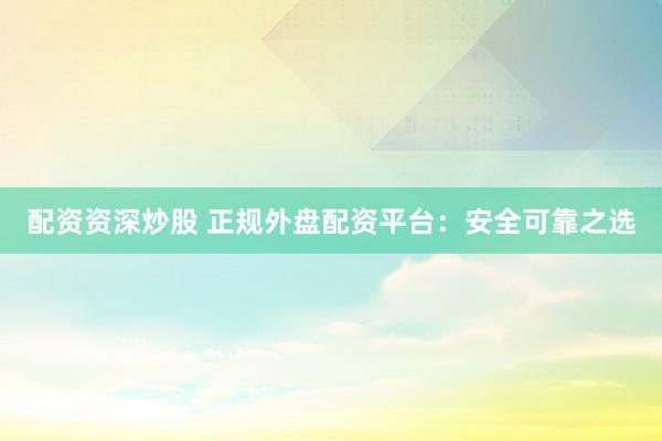 配资资深炒股 正规外盘配资平台：安全可靠之选