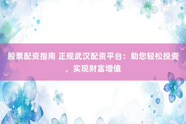 股票配资指南 正规武汉配资平台：助您轻松投资，实现财富增值