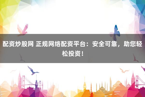 配资炒股网 正规网络配资平台：安全可靠，助您轻松投资！