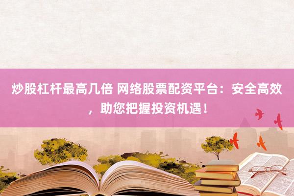 炒股杠杆最高几倍 网络股票配资平台：安全高效，助您把握投资机遇！