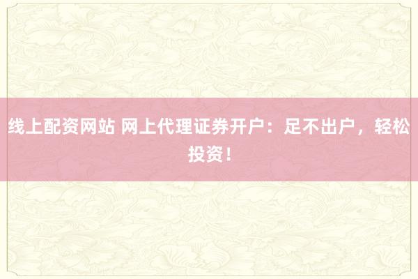 线上配资网站 网上代理证券开户：足不出户，轻松投资！