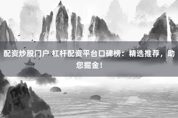 配资炒股门户 杠杆配资平台口碑榜：精选推荐，助您掘金！