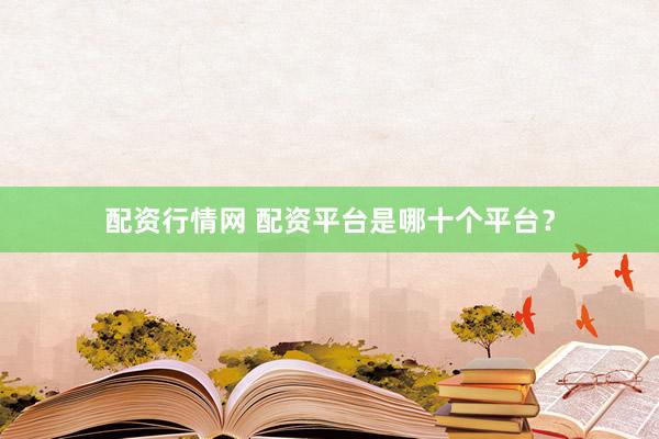 配资行情网 配资平台是哪十个平台？