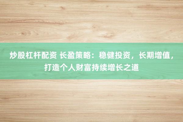 炒股杠杆配资 长盈策略：稳健投资，长期增值，打造个人财富持续增长之道
