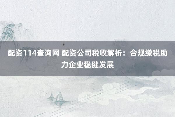 配资114查询网 配资公司税收解析：合规缴税助力企业稳健发展