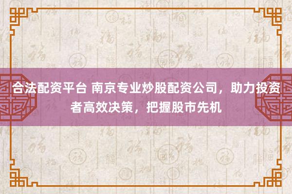 合法配资平台 南京专业炒股配资公司，助力投资者高效决策，把握股市先机