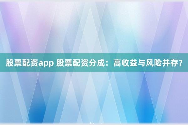 股票配资app 股票配资分成：高收益与风险并存？
