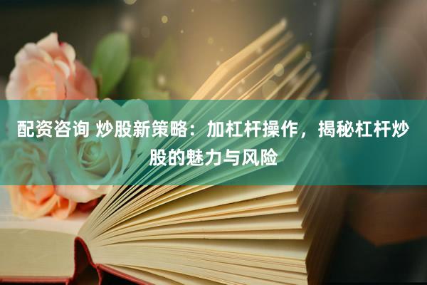 配资咨询 炒股新策略：加杠杆操作，揭秘杠杆炒股的魅力与风险