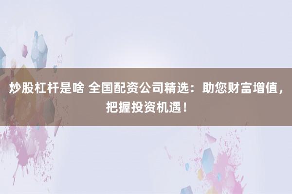 炒股杠杆是啥 全国配资公司精选：助您财富增值，把握投资机遇！