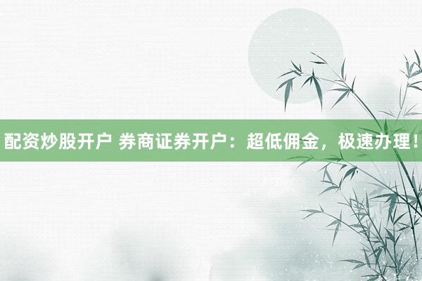 配资炒股开户 券商证券开户：超低佣金，极速办理！