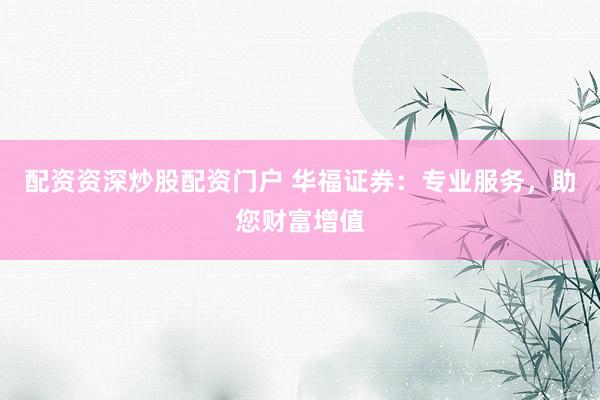 配资资深炒股配资门户 华福证券：专业服务，助您财富增值