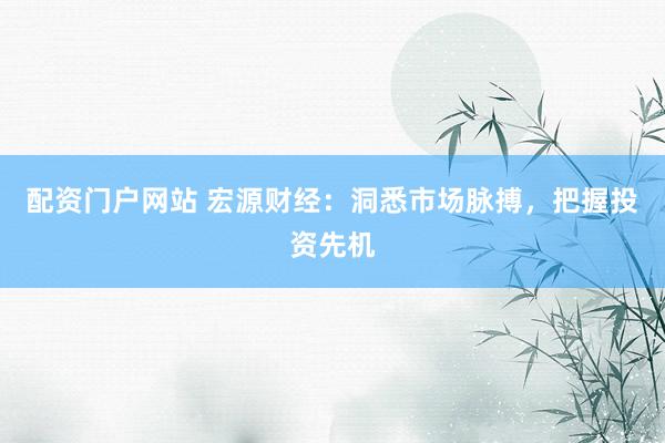 配资门户网站 宏源财经：洞悉市场脉搏，把握投资先机