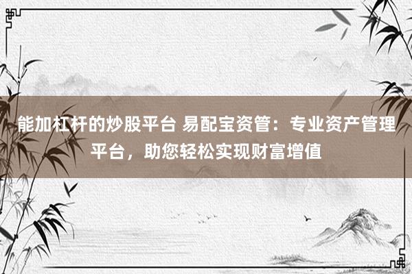 能加杠杆的炒股平台 易配宝资管：专业资产管理平台，助您轻松实现财富增值