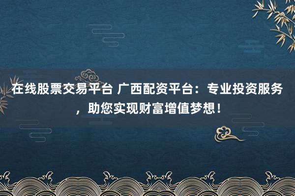 在线股票交易平台 广西配资平台：专业投资服务，助您实现财富增值梦想！