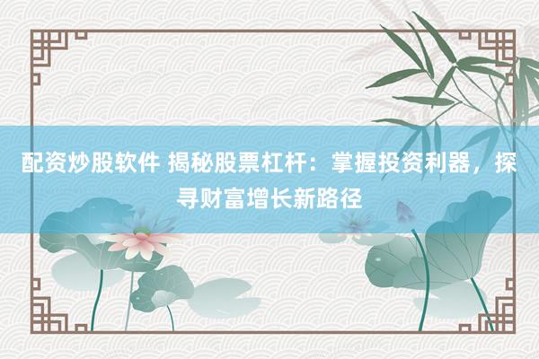 配资炒股软件 揭秘股票杠杆：掌握投资利器，探寻财富增长新路径