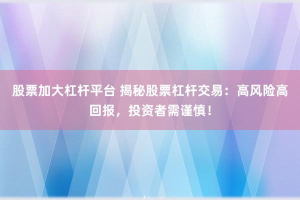 股票加大杠杆平台 揭秘股票杠杆交易：高风险高回报，投资者需谨慎！