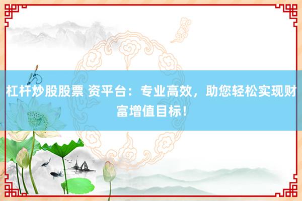 杠杆炒股股票 资平台：专业高效，助您轻松实现财富增值目标！