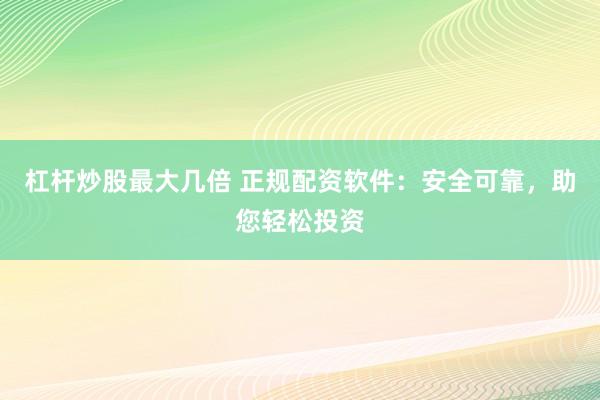 杠杆炒股最大几倍 正规配资软件：安全可靠，助您轻松投资