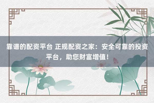 靠谱的配资平台 正规配资之家：安全可靠的投资平台，助您财富增值！