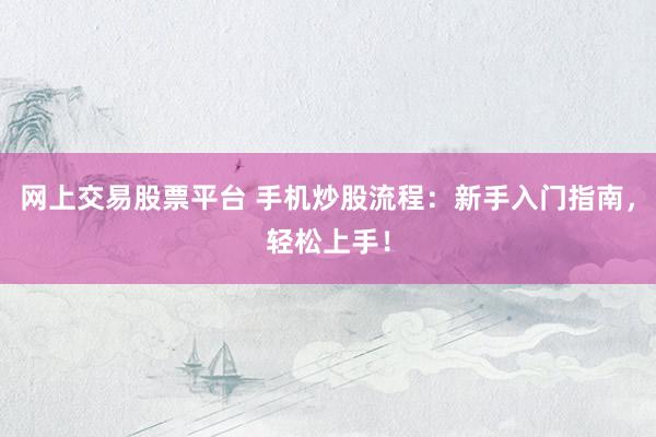 网上交易股票平台 手机炒股流程：新手入门指南，轻松上手！