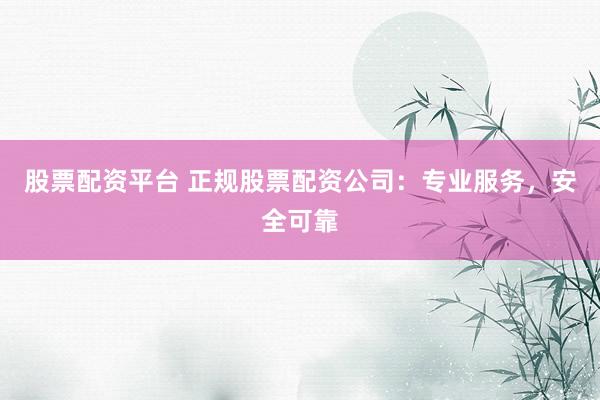 股票配资平台 正规股票配资公司：专业服务，安全可靠