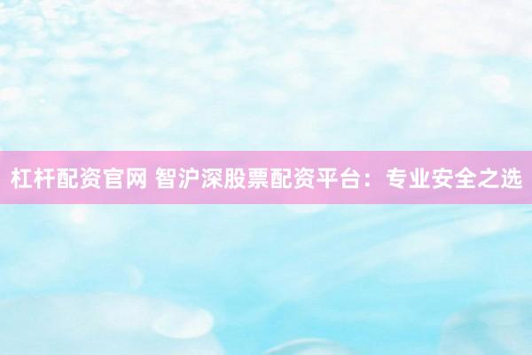 杠杆配资官网 智沪深股票配资平台：专业安全之选