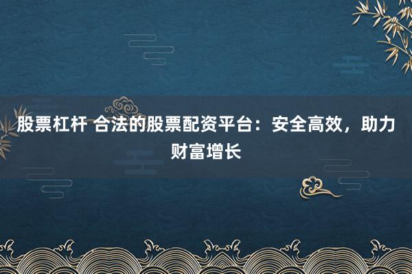 股票杠杆 合法的股票配资平台：安全高效，助力财富增长