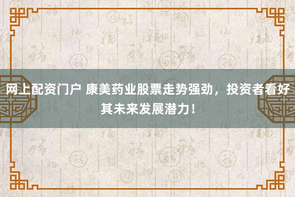 网上配资门户 康美药业股票走势强劲，投资者看好其未来发展潜力！