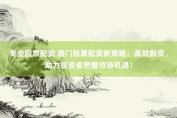 专业股票配资 澳门股票配资新策略：高效融资，助力投资者把握市场机遇！