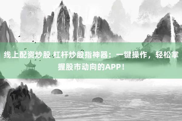 线上配资炒股 杠杆炒股指神器：一键操作，轻松掌握股市动向的APP！